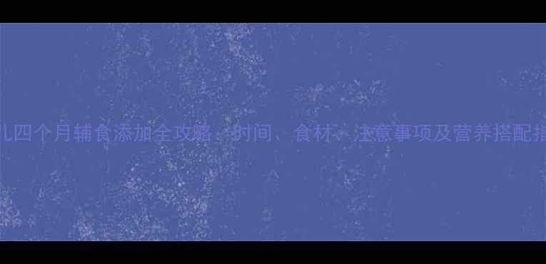 图片 婴儿四个月辅食添加全攻略：时间、食材、注意事项及营养搭配指南