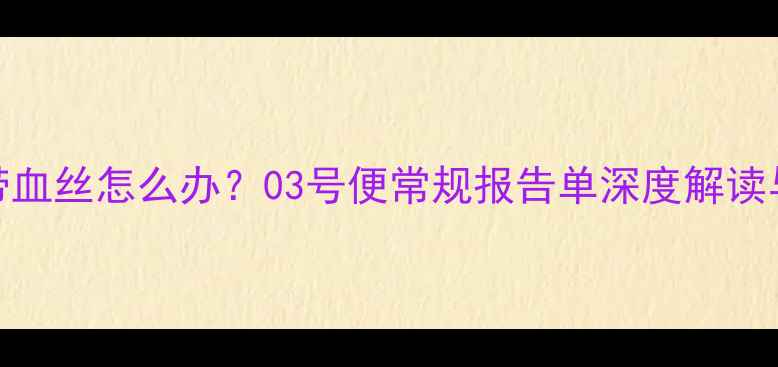 图片 婴儿大便带血丝怎么办？03号便常规报告单深度解读与应对指南