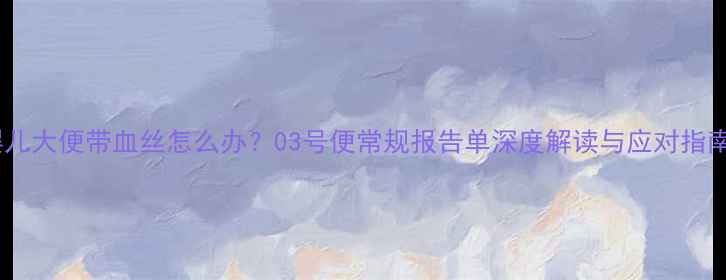 图片 婴儿大便带血丝怎么办？03号便常规报告单深度解读与应对指南1