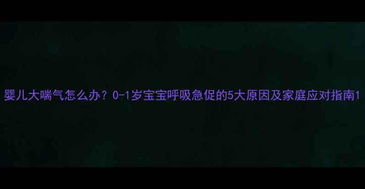 图片 婴儿大喘气怎么办？0-1岁宝宝呼吸急促的5大原因及家庭应对指南1