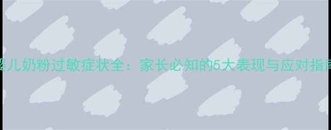 图片 婴儿奶粉过敏症状全：家长必知的5大表现与应对指南