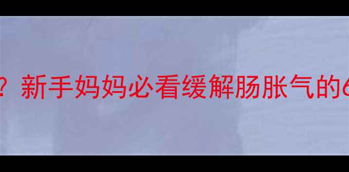 图片 婴儿小肚子咕噜咕噜响？新手妈妈必看缓解肠胀气的6个方法（附护理指南）