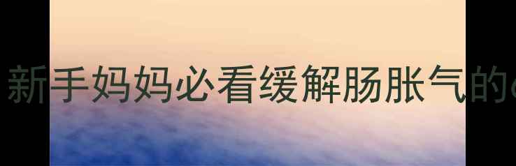 图片 婴儿小肚子咕噜咕噜响？新手妈妈必看缓解肠胀气的6个方法（附护理指南）1