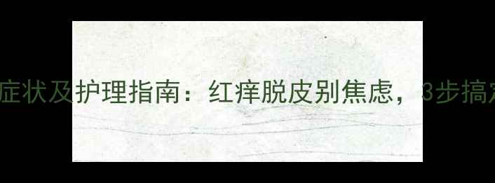 图片 婴儿干燥综合症症状及护理指南：红痒脱皮别焦虑，3步搞定宝宝肌肤问题1