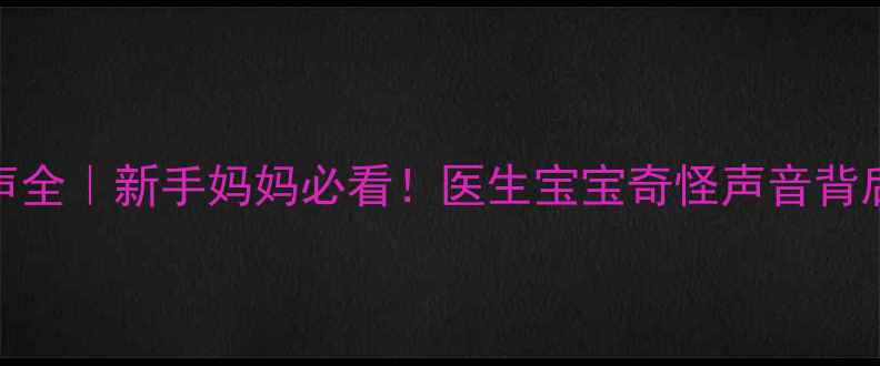 图片 婴儿异常哭声全｜新手妈妈必看！医生宝宝奇怪声音背后的5大真相2