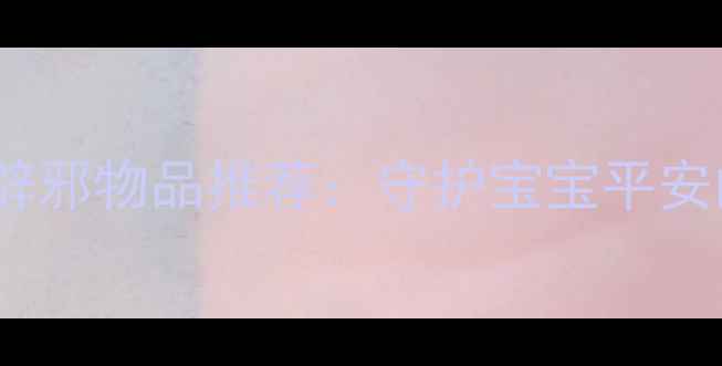 图片 婴儿必备的8大辟邪物品推荐：守护宝宝平安的传统文化智慧