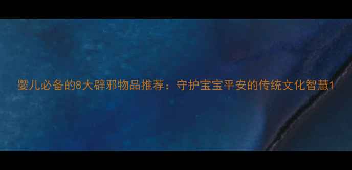 图片 婴儿必备的8大辟邪物品推荐：守护宝宝平安的传统文化智慧1
