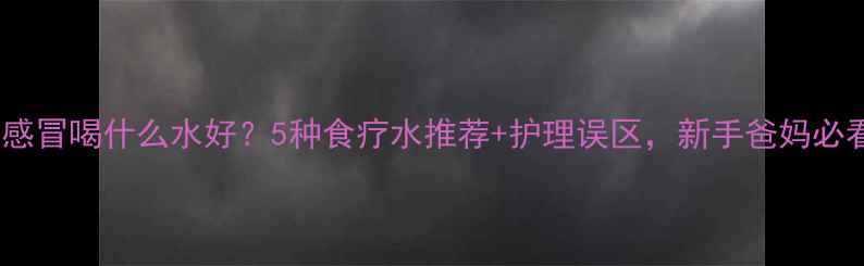 图片 婴儿感冒喝什么水好？5种食疗水推荐+护理误区，新手爸妈必看！2
