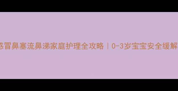 图片 婴儿感冒鼻塞流鼻涕家庭护理全攻略｜0-3岁宝宝安全缓解指南2