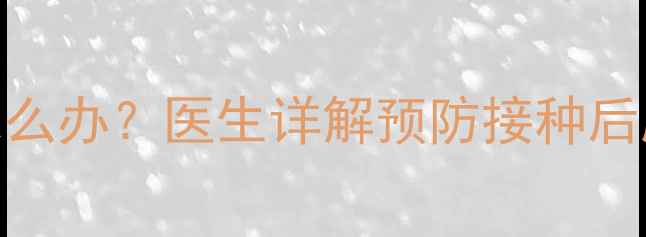 图片 婴儿打预防针后手部红肿热痛怎么办？医生详解预防接种后肿胀的7大原因及家庭护理指南1