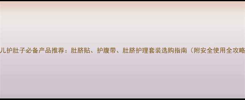 图片 婴儿护肚子必备产品推荐：肚脐贴、护腹带、肚脐护理套装选购指南（附安全使用全攻略）