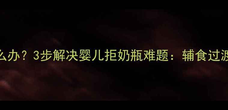 图片 婴儿拒奶瓶怎么办？3步解决婴儿拒奶瓶难题：辅食过渡期喂养全攻略