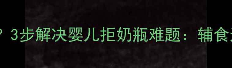 图片 婴儿拒奶瓶怎么办？3步解决婴儿拒奶瓶难题：辅食过渡期喂养全攻略2