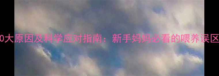 图片 婴儿拒奶的10大原因及科学应对指南：新手妈妈必看的喂养误区与急救方案1