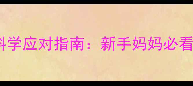 图片 婴儿拒奶的10大原因及科学应对指南：新手妈妈必看的喂养误区与急救方案2