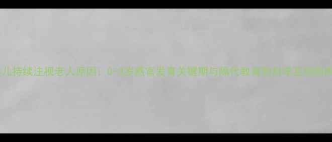 图片 婴儿持续注视老人原因：0-3岁感官发育关键期与隔代教育的科学互动指南2