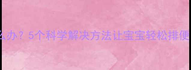 图片 婴儿排便异常怎么办？5个科学解决方法让宝宝轻松排便（附护理指南）1