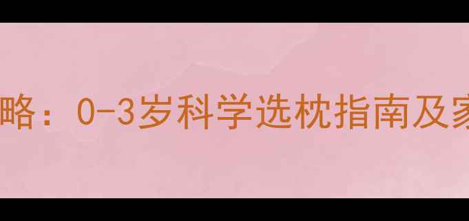 图片 婴儿枕头使用全攻略：0-3岁科学选枕指南及家长必读注意事项2
