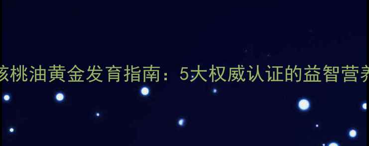 图片 婴儿核桃油黄金发育指南：5大权威认证的益智营养方案