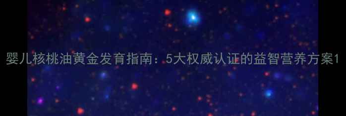 图片 婴儿核桃油黄金发育指南：5大权威认证的益智营养方案1