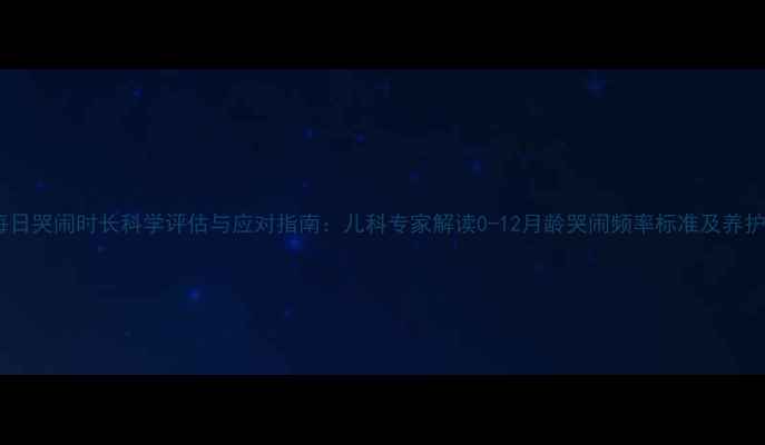 图片 婴儿每日哭闹时长科学评估与应对指南：儿科专家解读0-12月龄哭闹频率标准及养护方案2