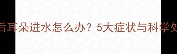 图片 婴儿洗澡后耳朵进水怎么办？5大症状与科学处理方法全