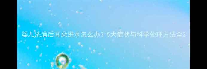 图片 婴儿洗澡后耳朵进水怎么办？5大症状与科学处理方法全2