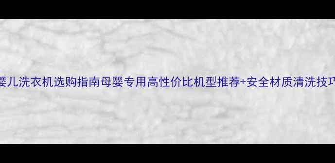图片 婴儿洗衣机选购指南母婴专用高性价比机型推荐+安全材质清洗技巧