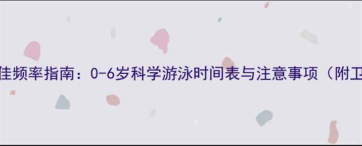 图片 婴儿游泳最佳频率指南：0-6岁科学游泳时间表与注意事项（附卫健委建议）