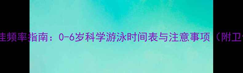图片 婴儿游泳最佳频率指南：0-6岁科学游泳时间表与注意事项（附卫健委建议）2