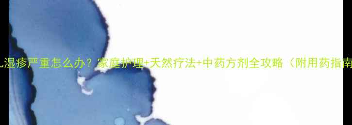 图片 婴儿湿疹严重怎么办？家庭护理+天然疗法+中药方剂全攻略（附用药指南）2