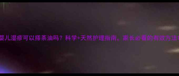 图片 婴儿湿疹可以搽茶油吗？科学+天然护理指南，家长必看的有效方法1