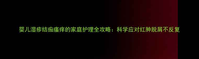 图片 婴儿湿疹结痂瘙痒的家庭护理全攻略：科学应对红肿脱屑不反复