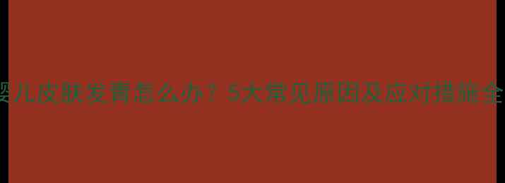 图片 婴儿皮肤发青怎么办？5大常见原因及应对措施全2