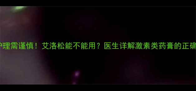 图片 婴儿皮肤护理需谨慎！艾洛松能不能用？医生详解激素类药膏的正确使用指南2