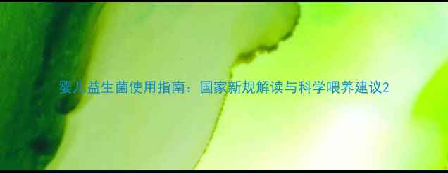 图片 婴儿益生菌使用指南：国家新规解读与科学喂养建议2