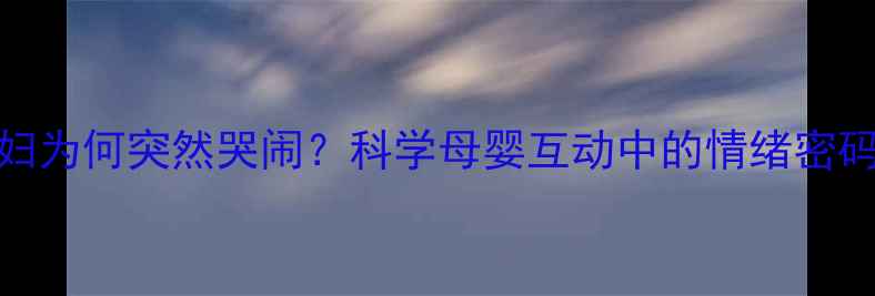 图片 婴儿看到孕妇为何突然哭闹？科学母婴互动中的情绪密码与应对指南
