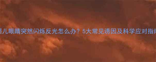 图片 婴儿眼睛突然闪烁反光怎么办？5大常见诱因及科学应对指南