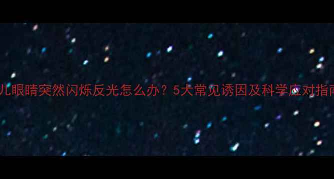 图片 婴儿眼睛突然闪烁反光怎么办？5大常见诱因及科学应对指南2