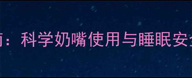 图片 婴儿睡眠安全指南：科学奶嘴使用与睡眠安全隐患及替代方案