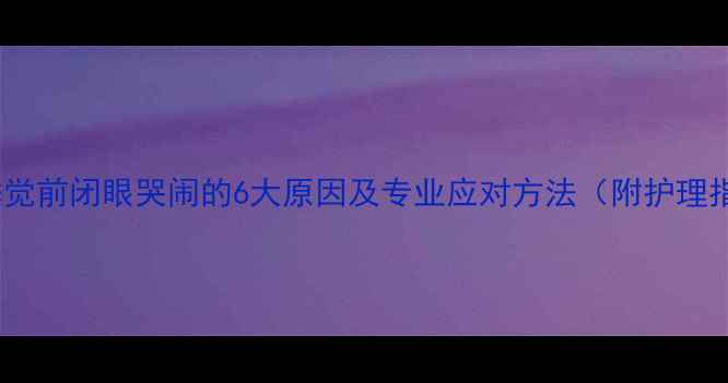 图片 婴儿睡觉前闭眼哭闹的6大原因及专业应对方法（附护理指南）1