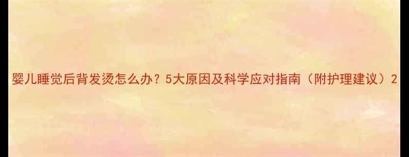 图片 婴儿睡觉后背发烫怎么办？5大原因及科学应对指南（附护理建议）2