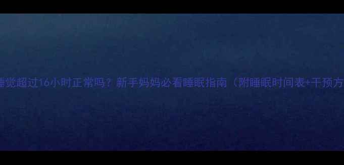 图片 婴儿睡觉超过16小时正常吗？新手妈妈必看睡眠指南（附睡眠时间表+干预方法）1