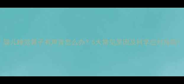 图片 婴儿睡觉鼻子有声音怎么办？5大常见原因及科学应对指南1