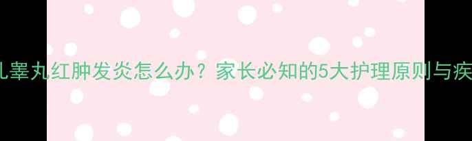 图片 婴儿睾丸红肿发炎怎么办？家长必知的5大护理原则与疾病1