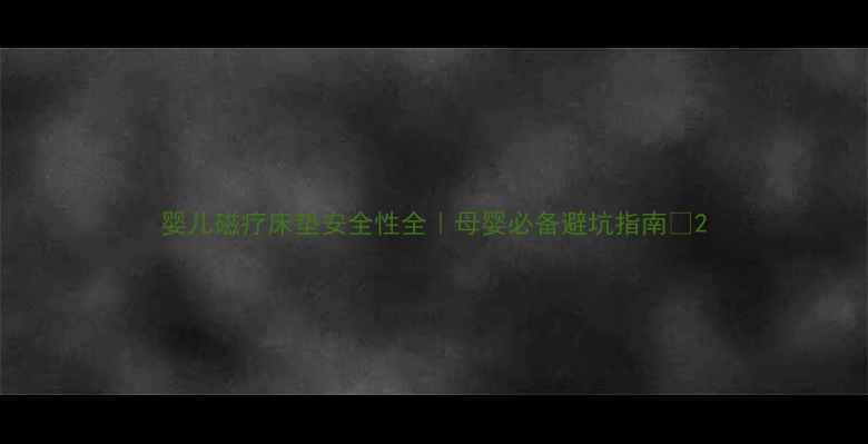 图片 婴儿磁疗床垫安全性全｜母婴必备避坑指南✨2