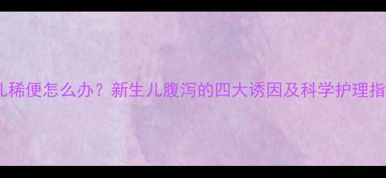 图片 婴儿稀便怎么办？新生儿腹泻的四大诱因及科学护理指南1