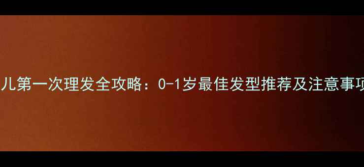 图片 婴儿第一次理发全攻略：0-1岁最佳发型推荐及注意事项1