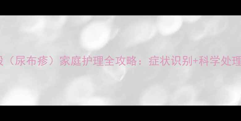 图片 婴儿红屁股（尿布疹）家庭护理全攻略：症状识别+科学处理+预防指南