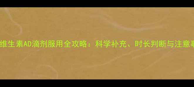 图片 婴儿维生素AD滴剂服用全攻略：科学补充、时长判断与注意事项1